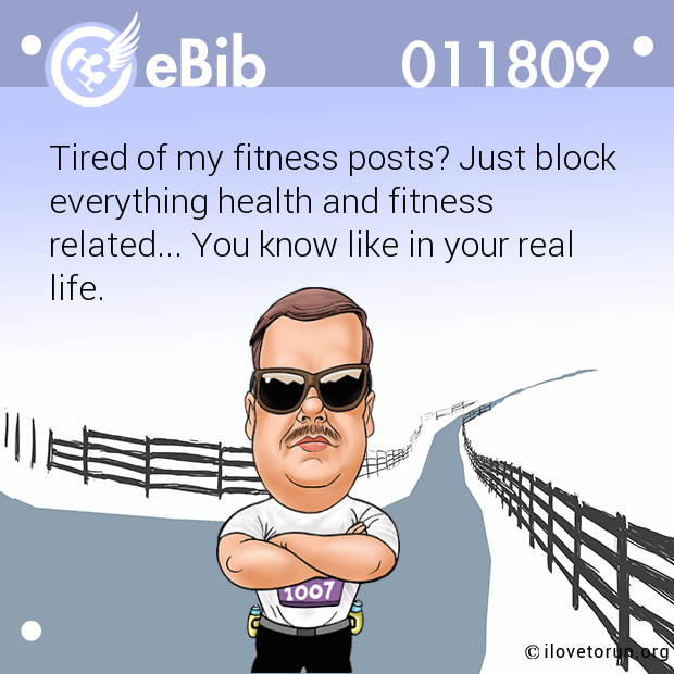 Tired of my fitness posts? Just block

everything health and fitness

related... You know like in your real
life.