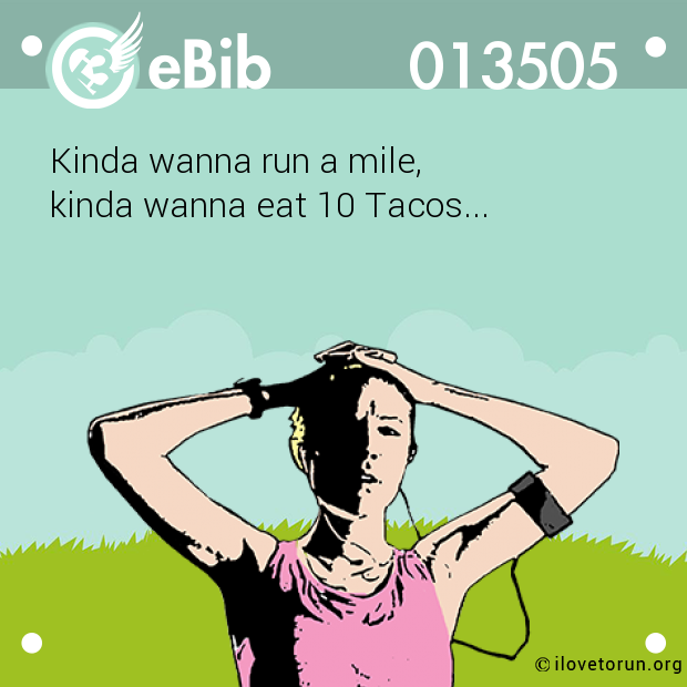 Kinda wanna run a mile, 

kinda wanna eat 10 Tacos...