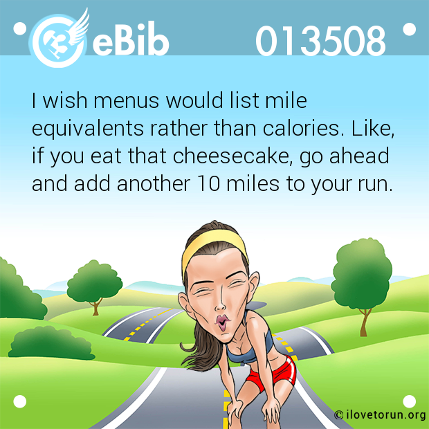 I wish menus would list mile

equivalents rather than calories. Like,

if you eat that cheesecake, go ahead

and add another 10 miles to your run.