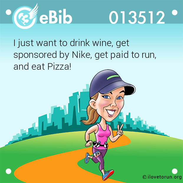 I just want to drink wine, get

sponsored by Nike, get paid to run, 

and eat Pizza!