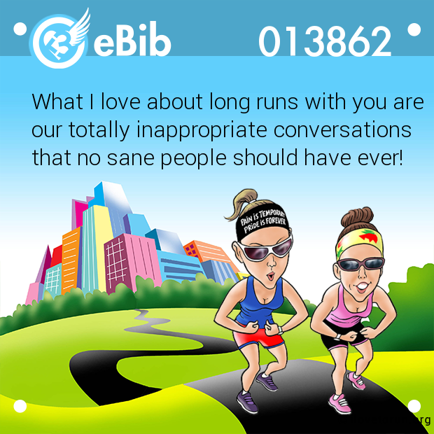 What I love about long runs with you are
our totally inappropriate conversations
that no sane people should have ever!