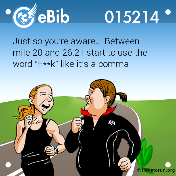 Just so you're aware... Between 

mile 20 and 26.2 I start to use the

word "F**k" like it's a comma.