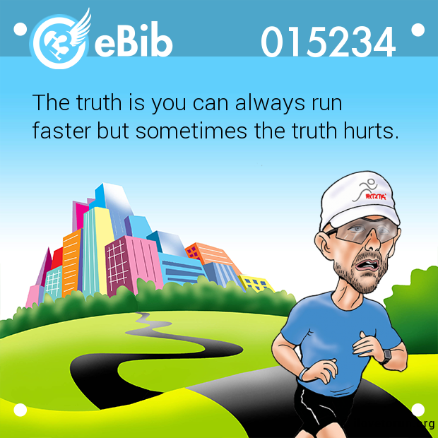 The truth is you can always run faster but sometimes the truth hurts.