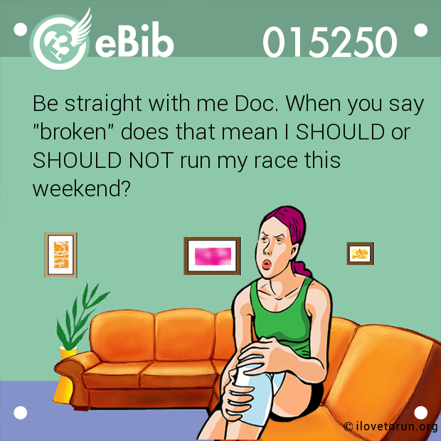 Be straight with me Doc. When you say

"broken" does that mean I SHOULD or 

SHOULD NOT run my race this 

weekend?