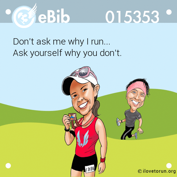 Don't ask me why I run... Ask yourself why you don't.