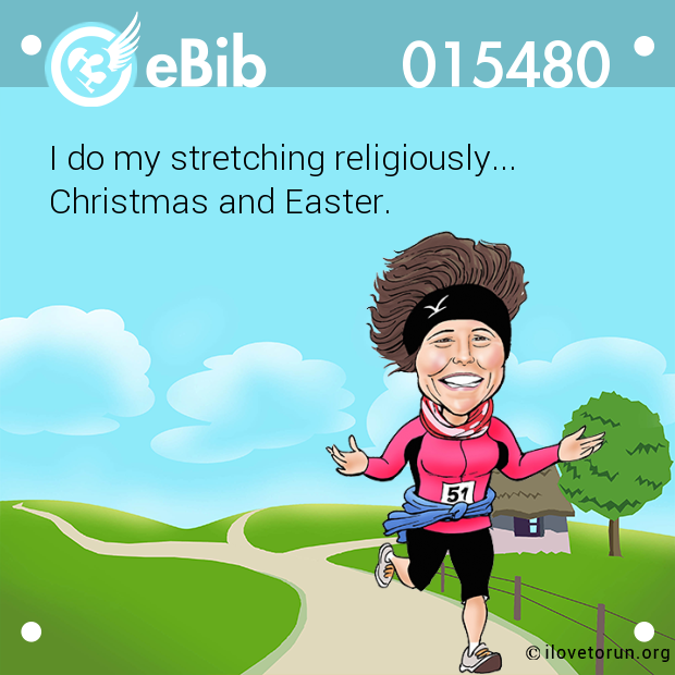 I do my stretching religiously...

Christmas and Easter.