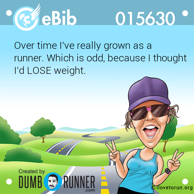 Over time I've really grown as a

runner. Which is odd, because I thought

I'd LOSE weight.