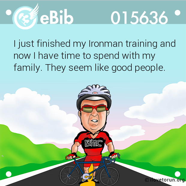 I just finished my Ironman training and

now I have time to spend with my

family. They seem like good people.