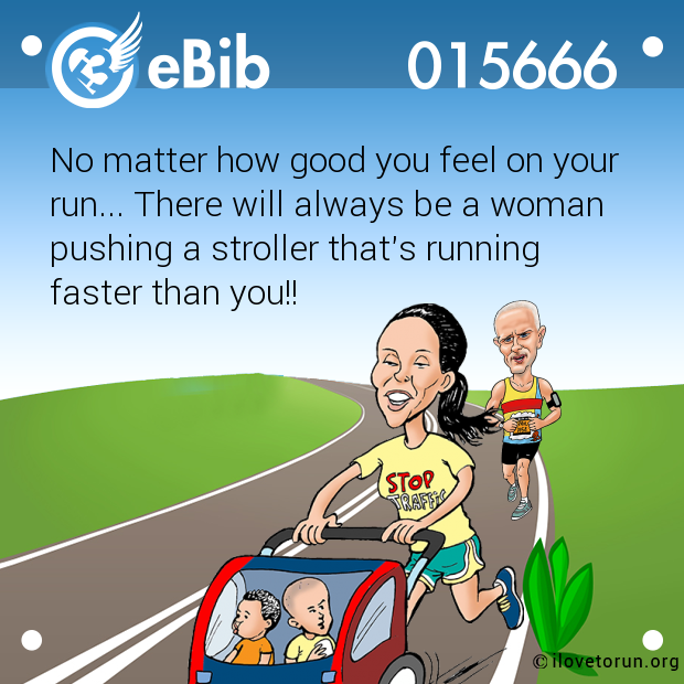No matter how good you feel on your

run... There will always be a woman

pushing a stroller that's running 

faster than you!!