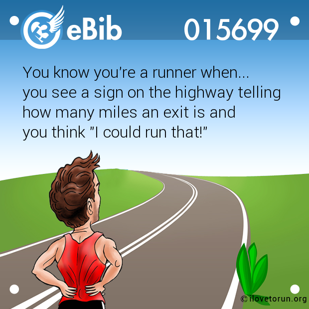 You know you're a runner when... 

you see a sign on the highway telling 

how many miles an exit is and 

you think "I could run that!"