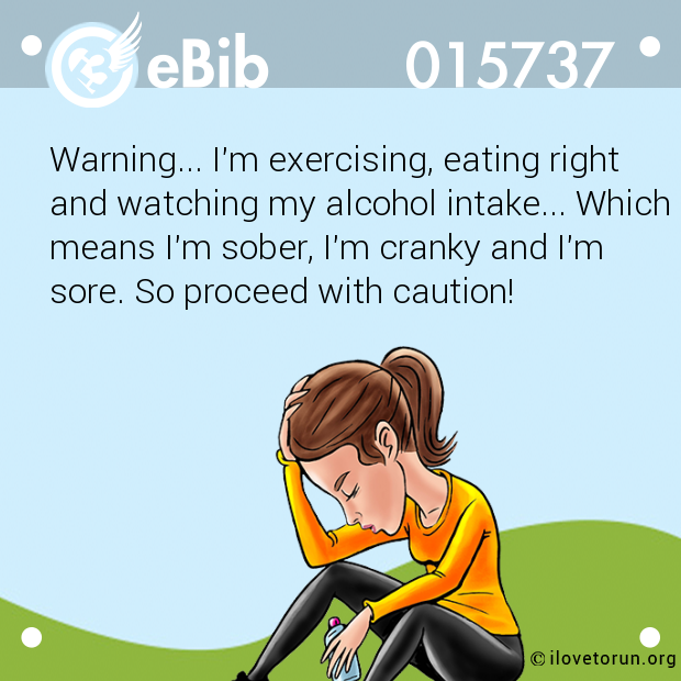 Warning... I'm exercising, eating right

and watching my alcohol intake... Which

means I'm sober, I'm cranky and I'm

sore. So proceed with caution!