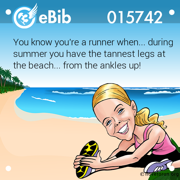 You know you're a runner when... during
summer you have the tannest legs at 
the beach... from the ankles up!