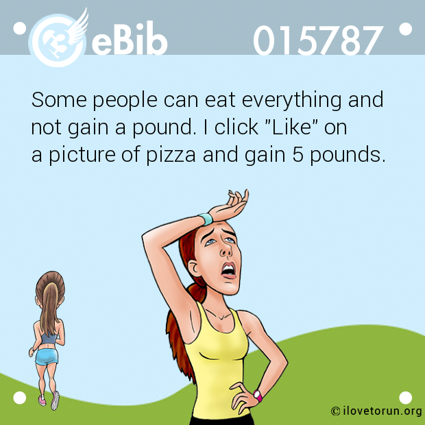 Some people can eat everything and

not gain a pound. I click "Like" on 

a picture of pizza and gain 5 pounds.