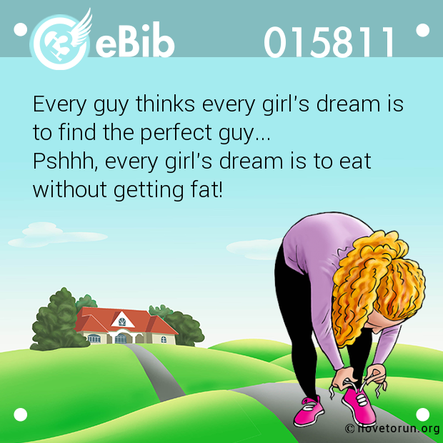 Every guy thinks every girl's dream is

to find the perfect guy...

Pshhh, every girl's dream is to eat

without getting fat!