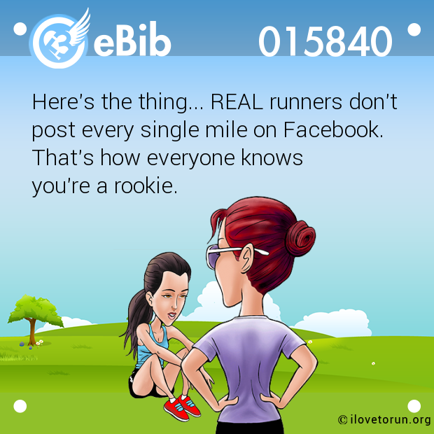 Here's the thing... REAL runners don't 

post every single mile on Facebook. 

That's how everyone knows 

you're a rookie.