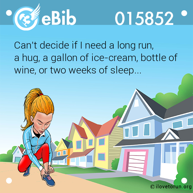 Can't decide if I need a long run, 

a hug, a gallon of ice-cream, bottle of

wine, or two weeks of sleep...