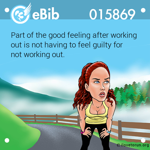 Part of the good feeling after working 

out is not having to feel guilty for 

not working out.