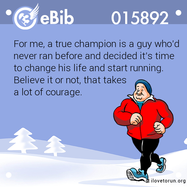 For me, a true champion is a guy who'd

never ran before and decided it's time 

to change his life and start running.

Believe it or not, that takes 

a lot of courage.