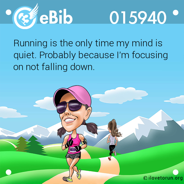 Running is the only time my mind is  quiet. Probably because I'm focusing  on not falling down.