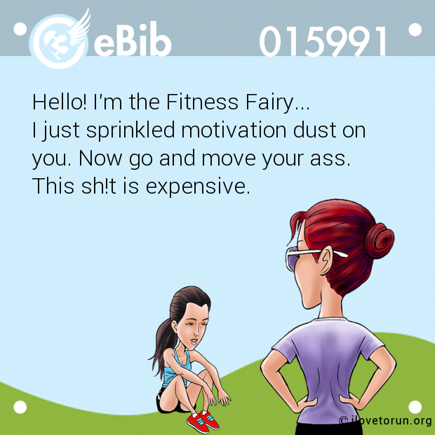 Hello! I'm the Fitness Fairy...

I just sprinkled motivation dust on

you. Now go and move your ass. 

This sh!t is expensive.