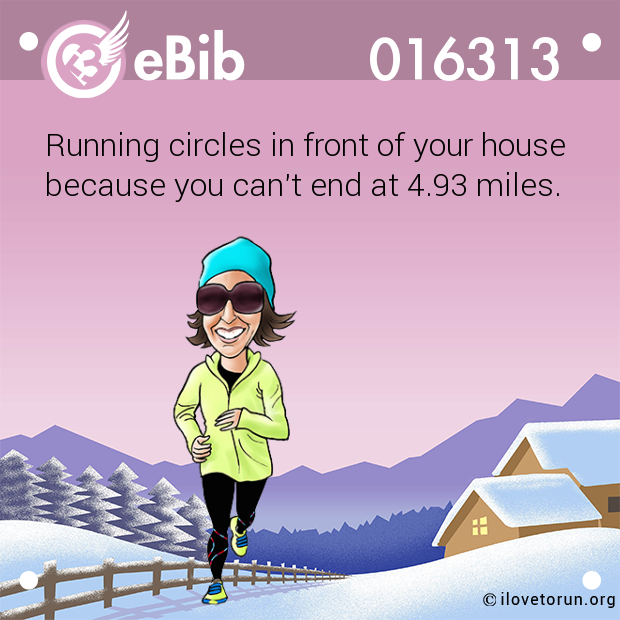 Running circles in front of your house
because you can't end at 4.93 miles.