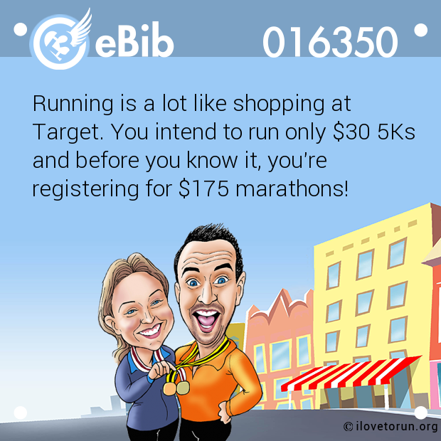 Running is a lot like shopping at

Target. You intend to run only $30 5Ks

and before you know it, you're

registering for $175 marathons!