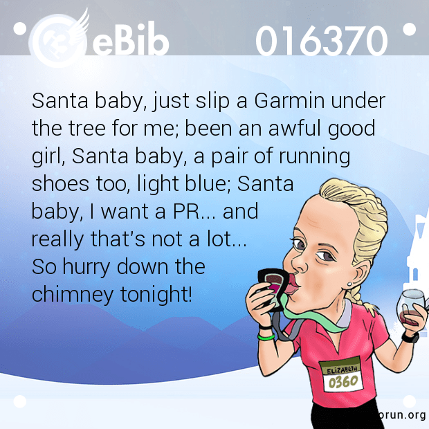Santa baby, just slip a Garmin under 
the tree for me; been an awful good 
girl, Santa baby, a pair of running 
shoes too, light blue; Santa 
baby, I want a PR... and 
really that's not a lot... 
So hurry down the 
chimney tonight!
