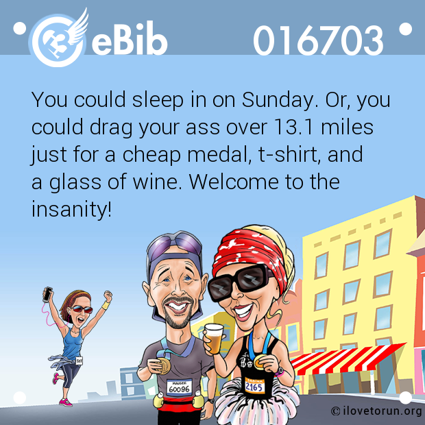 You could sleep in on Sunday. Or, you
could drag your ass over 13.1 miles 
just for a cheap medal, t-shirt, and 
a glass of wine. Welcome to the
insanity!