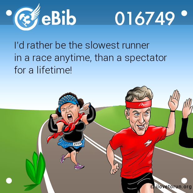I'd rather be the slowest runner 

in a race anytime, than a spectator 

for a lifetime!