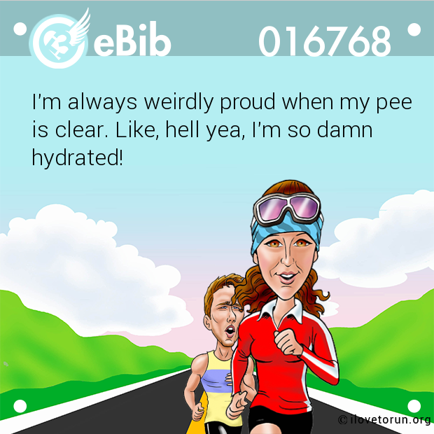 I'm always weirdly proud when my pee 

is clear. Like, hell yea, I'm so damn

hydrated!