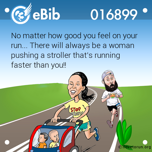No matter how good you feel on your
run... There will always be a woman
pushing a stroller that's running
faster than you!!
