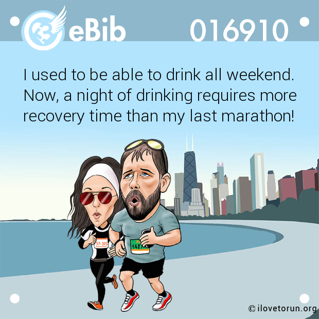 I used to be able to drink all weekend.

Now, a night of drinking requires more

recovery time than my last marathon!