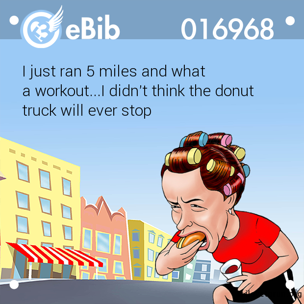I just ran 5 miles and what 

a workout...I didn't think the donut

truck will ever stop