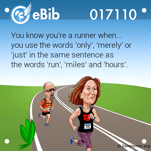 You know you're a runner when... 

you use the words 'only', 'merely' or 

'just' in the same sentence as 

the words 'run', 'miles' and 'hours'.