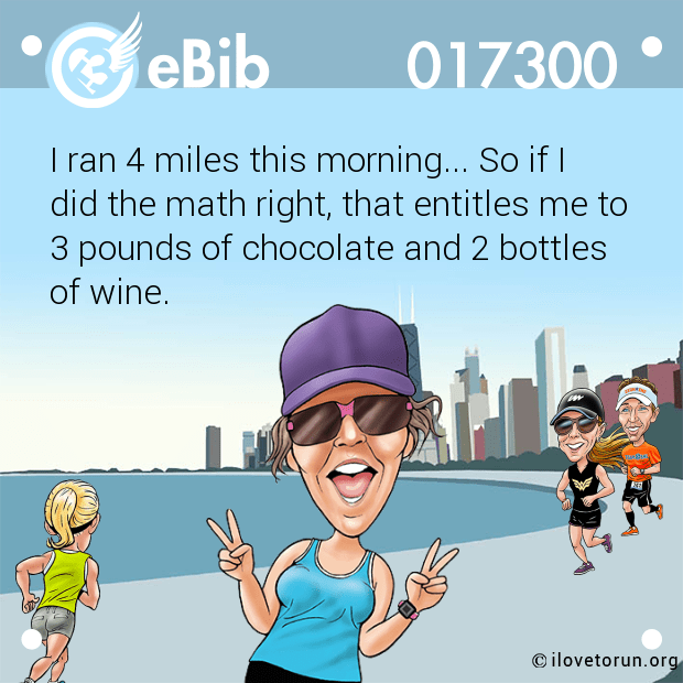 I ran 4 miles this morning... So if I

did the math right, that entitles me to

3 pounds of chocolate and 2 bottles 

of wine.