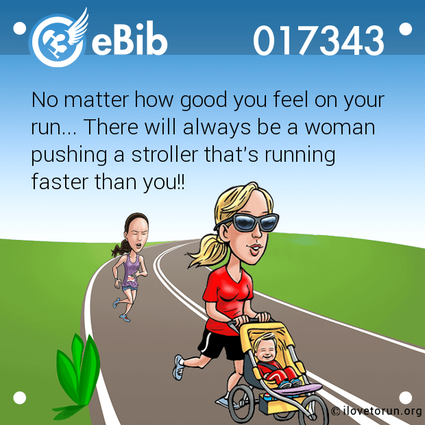 No matter how good you feel on your

run... There will always be a woman

pushing a stroller that's running

faster than you!!