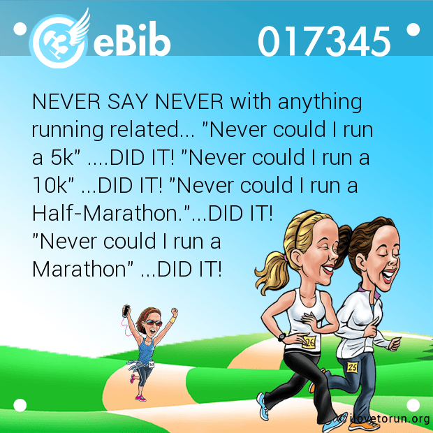 NEVER SAY NEVER with anything 

running related... "Never could I run 

a 5k" ....DID IT! "Never could I run a 

10k" ...DID IT! "Never could I run a 

Half-Marathon."...DID IT! 

"Never could I run a 

Marathon" ...DID IT!