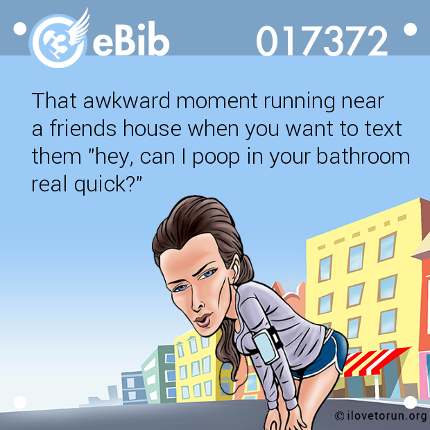 That awkward moment running near 

a friends house when you want to text 

them "hey, can I poop in your bathroom

real quick?"