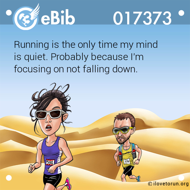 Running is the only time my mind 

is quiet. Probably because I'm 

focusing on not falling down.