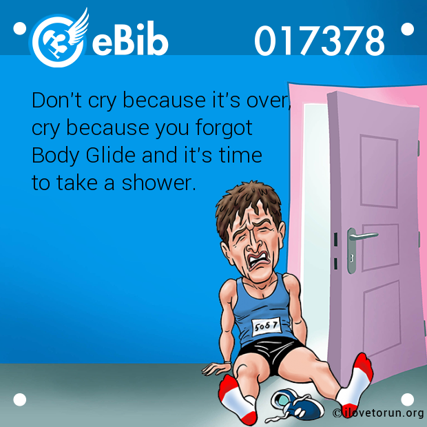 Don't cry because it's over, 

cry because you forgot 

Body Glide and it's time 

to take a shower.