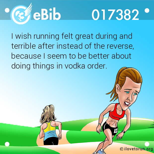 I wish running felt great during and 

terrible after instead of the reverse,

because I seem to be better about 

doing things in vodka order.