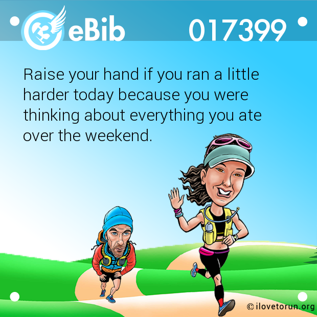 Raise your hand if you ran a little 

harder today because you were

thinking about everything you ate

over the weekend.