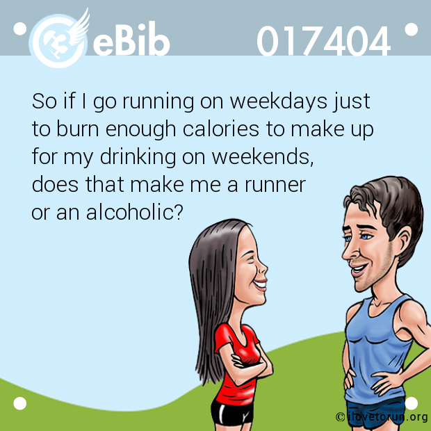 So if I go running on weekdays just 

to burn enough calories to make up

for my drinking on weekends, 

does that make me a runner 

or an alcoholic?