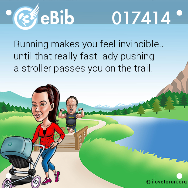 Running makes you feel invincible..
until that really fast lady pushing 
a stroller passes you on the trail.