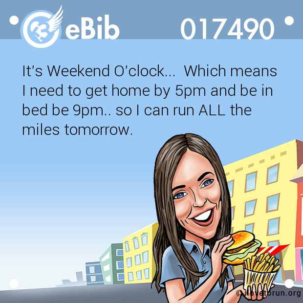 It's Weekend O'clock...  Which means

I need to get home by 5pm and be in

bed be 9pm.. so I can run ALL the 

miles tomorrow.