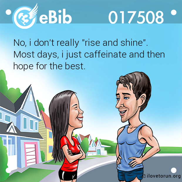 No, i don't really "rise and shine".

Most days, i just caffeinate and then

hope for the best.