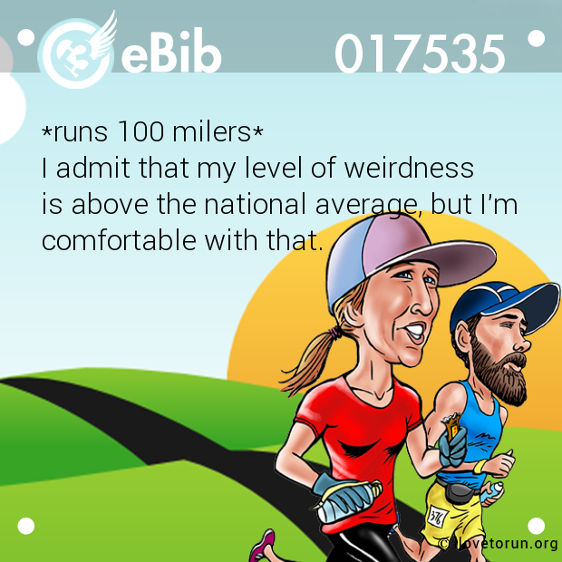 *runs 100 milers*

I admit that my level of weirdness

is above the national average, but I'm

comfortable with that.