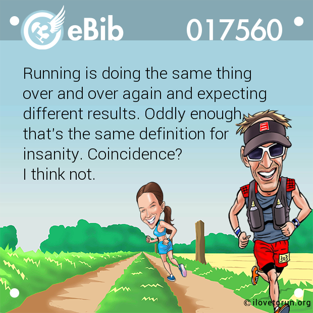 Running is doing the same thing

over and over again and expecting 

different results. Oddly enough,

that's the same definition for

insanity. Coincidence?

I think not.