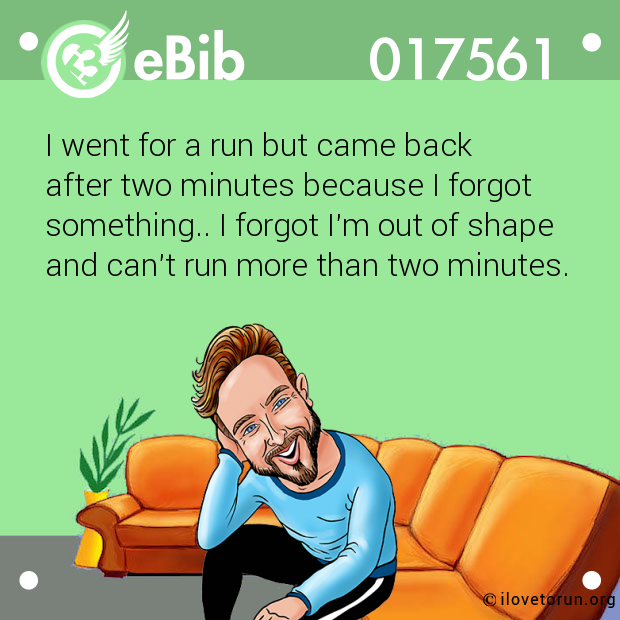 I went for a run but came back 

after two minutes because I forgot 

something.. I forgot I'm out of shape 

and can't run more than two minutes.