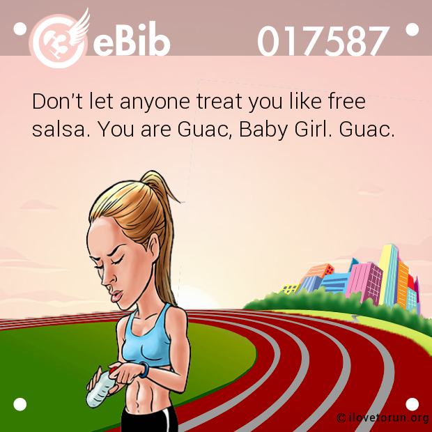 Don't let anyone treat you like free salsa. You are Guac, Baby Girl. Guac.